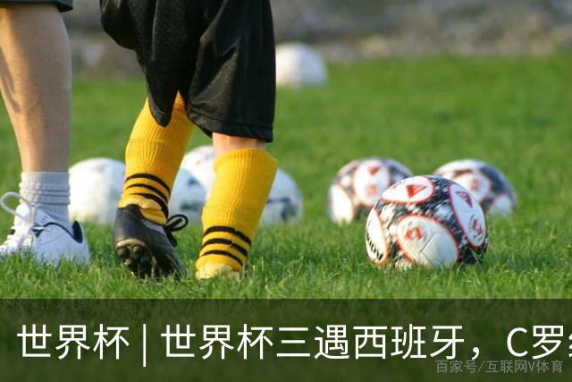 世界杯 | 世界杯三遇西班牙，C罗终是意难平