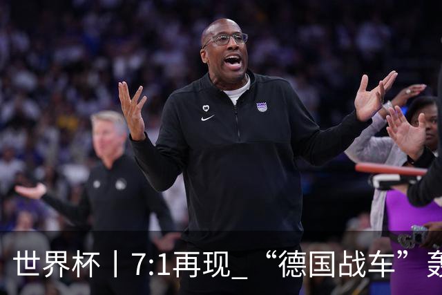 世界杯丨7:1再现 “德国战车”轰鸣启动