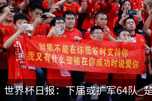 世界杯日报：下届或扩军64队 楚阿梅尼复出战西班牙