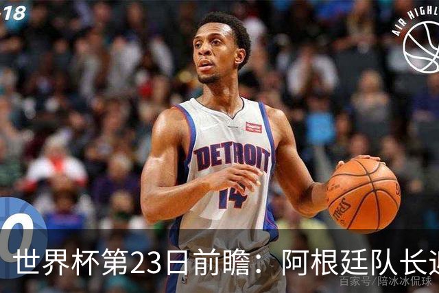 世界杯第23日前瞻：阿根廷队长迎历史之夜 卫冕冠军PK大黑马