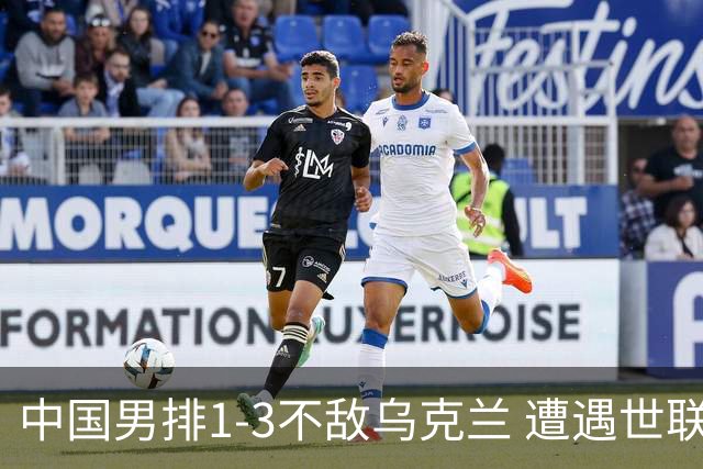 中国男排1-3不敌乌克兰 遭遇世联赛两连败