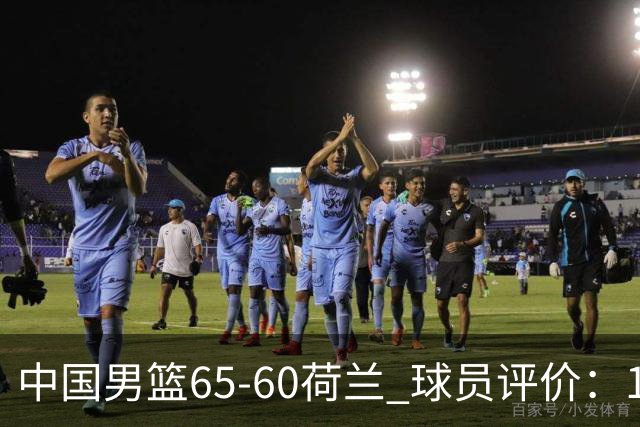中国男篮65-60荷兰 球员评价：1人优秀，6人及格，5人低迷