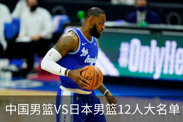 中国男篮VS日本男篮12人大名单：杨翰森、贺希宁、王俊杰入围！
