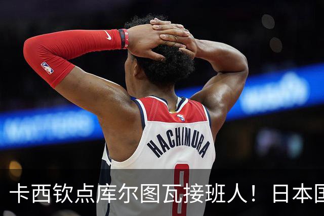 卡西钦点库尔图瓦接班人！日本国门引豪门追逐，尤文、巴黎都有意