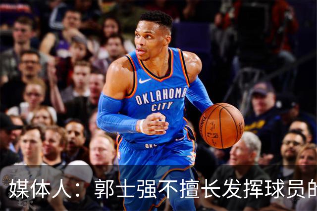 媒体人：郭士强不擅长发挥球员的个性和特点 进攻端缺乏创新性