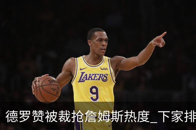 德罗赞被裁抢詹姆斯热度 下家排长队首选猛龙马刺？