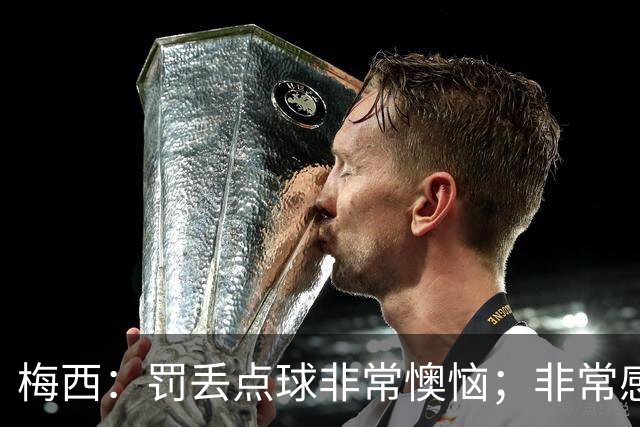 梅西：罚丢点球非常懊恼；非常感激这支球队，很高兴能属于这支队