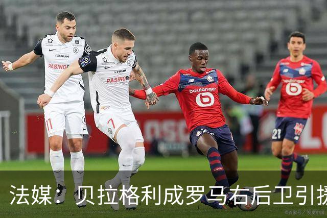 法媒：贝拉格利成罗马右后卫引援首选 解约金1500万欧元，国米也加入争夺战