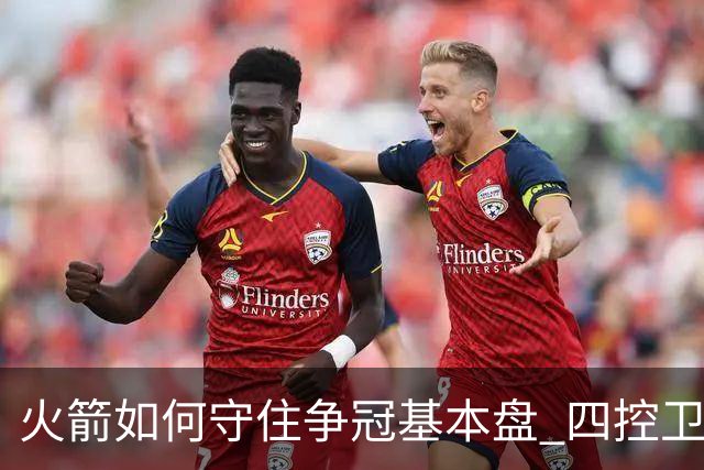 火箭如何守住争冠基本盘 四控卫内卷直指核心困境？