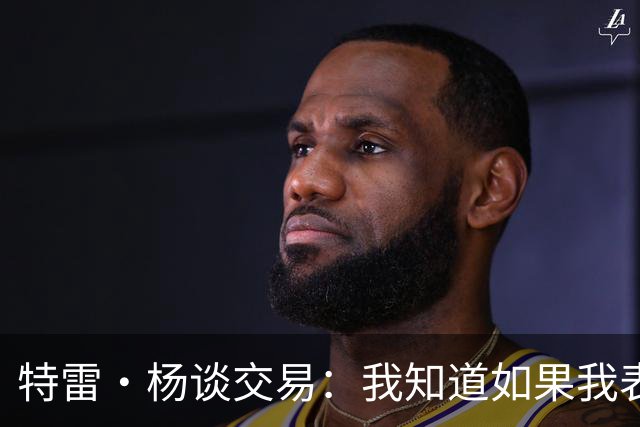 特雷·杨谈交易：我知道如果我表现不好就会被交易 结果我受伤了