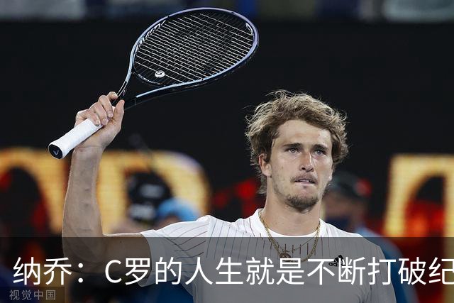 纳乔：C罗的人生就是不断打破纪录，完成千球里程碑前他绝不会停