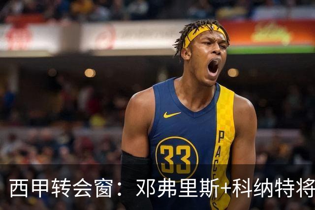 西甲转会窗：邓弗里斯+科纳特将加盟皇马，巴萨和马竞继续酝酿补强