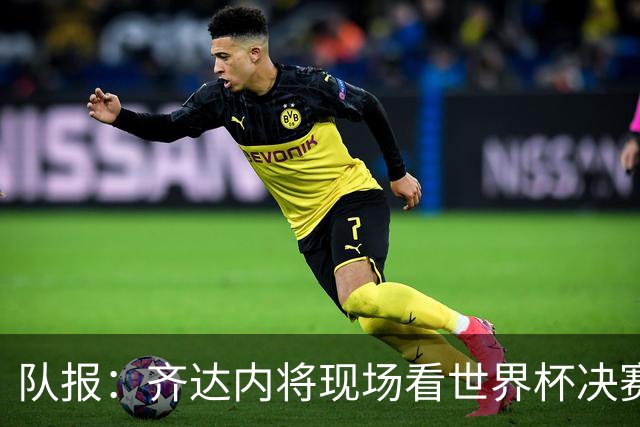 队报：齐达内将现场看世界杯决赛 上任法国主帅已进入倒计时