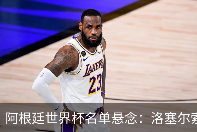 阿根廷世界杯名单悬念：洛塞尔索能否逆袭？