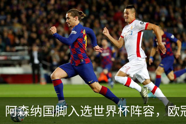 阿森纳国脚入选世界杯阵容，欧冠决赛迎来佳音