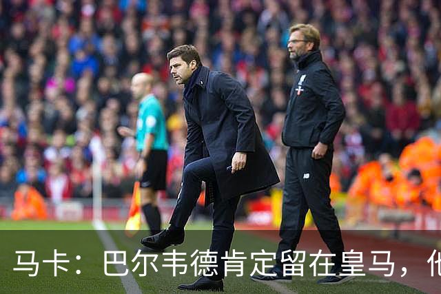 马卡：巴尔韦德肯定留在皇马，他将接任第一队长