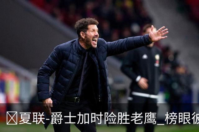 🏀夏联-爵士加时险胜老鹰 榜眼彼得森28分 8号秀弗莱明斯16中4