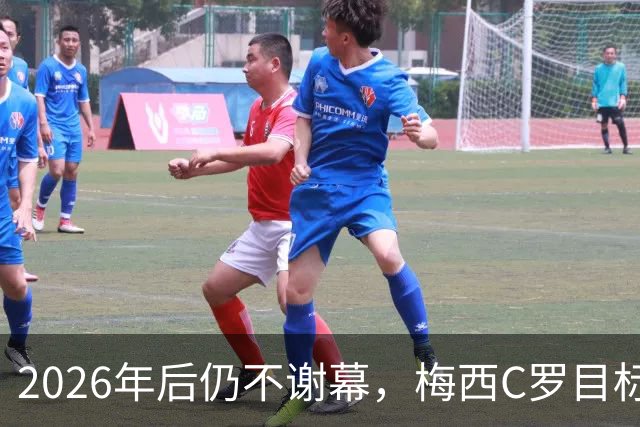 2026年后仍不谢幕，梅西C罗目标直指2030本土世界杯