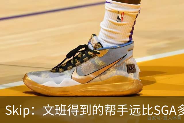 Skip：文班得到的帮手远比SGA多 卡鲁索是SGA最强帮手&现代妖刀